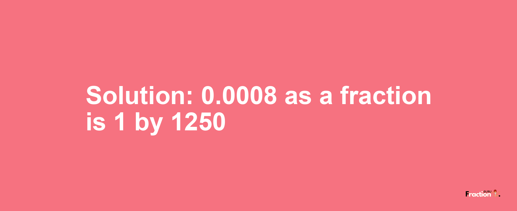 Solution:0.0008 as a fraction is 1/1250